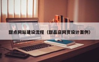 仁怀甜点网站建设流程（甜品店网页设计案例）