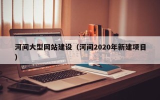 仁怀河间大型网站建设（河间2020年新建项目）