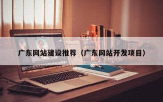 仁怀广东网站建设推荐（广东网站开发项目）
