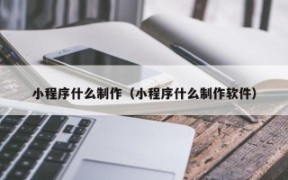 仁怀小程序什么制作（小程序什么制作软件）