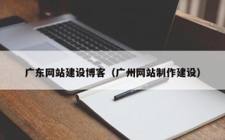 仁怀广东网站建设博客（广州网站制作建设）