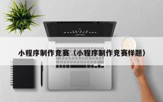 仁怀小程序制作竞赛（小程序制作竞赛样题）