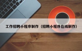 仁怀工作招聘小程序制作（招聘小程序在线制作）
