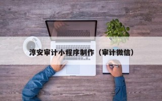 仁怀淳安审计小程序制作（审计微信）