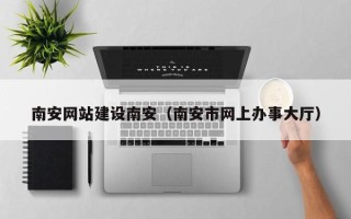 仁怀南安网站建设南安（南安市网上办事大厅）