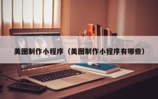 仁怀美图制作小程序（美图制作小程序有哪些）