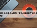 仁怀国外小程序怎么制作（海外小程序能在国内用吗）