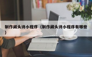 仁怀制作藏头诗小程序（制作藏头诗小程序有哪些）