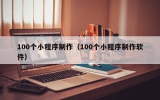 仁怀100个小程序制作（100个小程序制作软件）