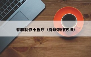 仁怀春联制作小程序（春联制作方法）